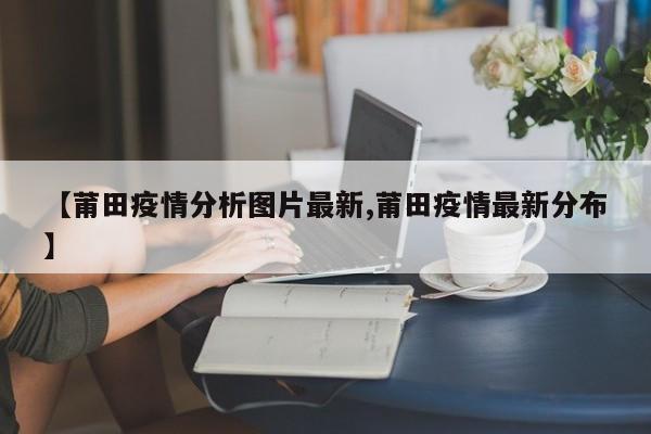 【莆田疫情分析图片最新,莆田疫情最新分布】