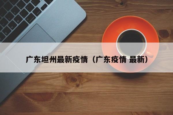 广东坦州最新疫情（广东疫情 最新）