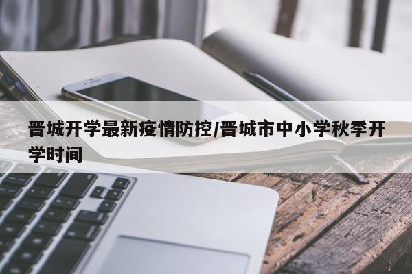晋城开学最新疫情防控/晋城市中小学秋季开学时间