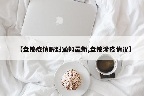 【盘锦疫情解封通知最新,盘锦涉疫情况】