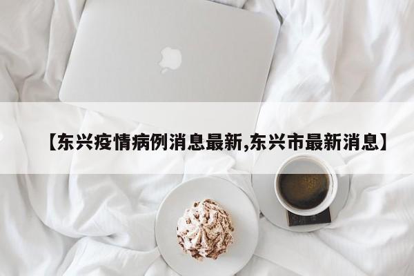 【东兴疫情病例消息最新,东兴市最新消息】