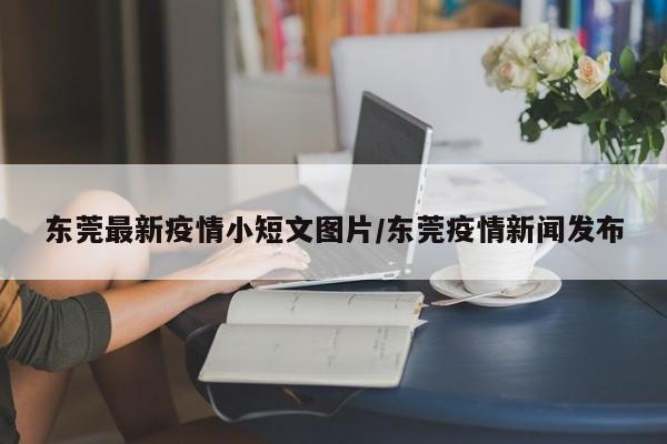 东莞最新疫情小短文图片/东莞疫情新闻发布