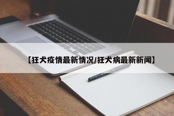 【狂犬疫情最新情况/狂犬病最新新闻】