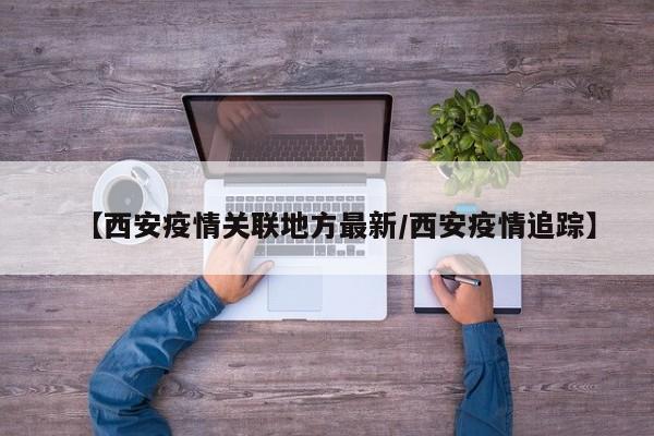 【西安疫情关联地方最新/西安疫情追踪】