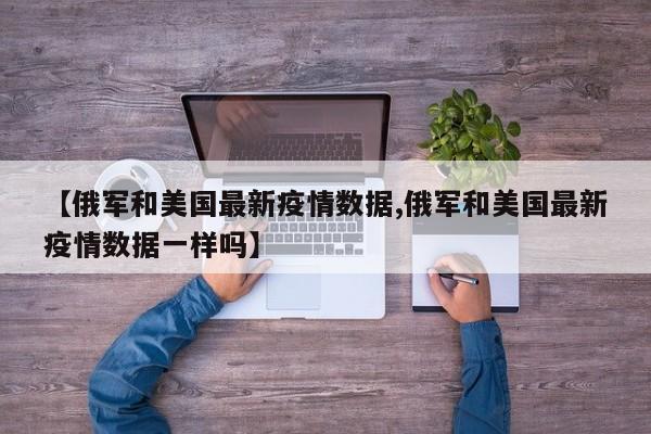 【俄军和美国最新疫情数据,俄军和美国最新疫情数据一样吗】