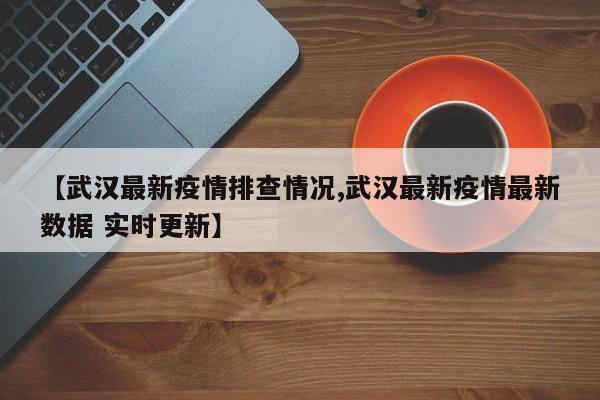 【武汉最新疫情排查情况,武汉最新疫情最新数据 实时更新】