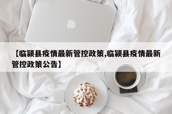 【临颍县疫情最新管控政策,临颍县疫情最新管控政策公告】