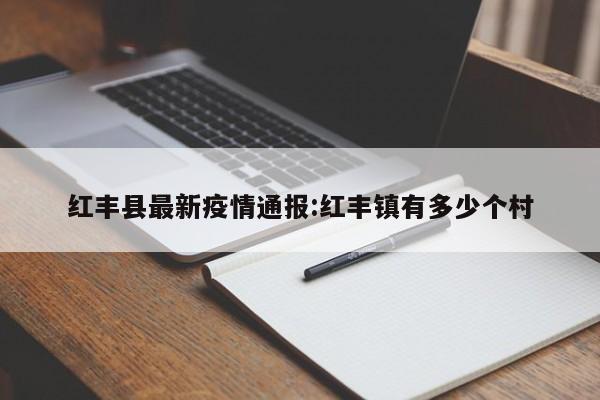 红丰县最新疫情通报:红丰镇有多少个村