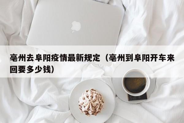 亳州去阜阳疫情最新规定（亳州到阜阳开车来回要多少钱）