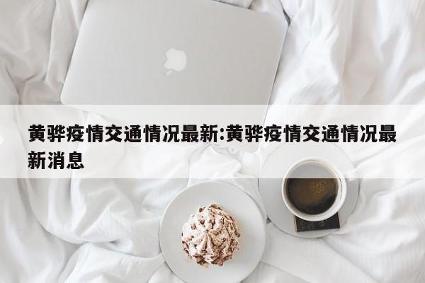黄骅疫情交通情况最新:黄骅疫情交通情况最新消息