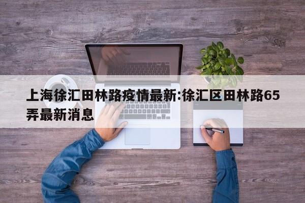 上海徐汇田林路疫情最新:徐汇区田林路65弄最新消息
