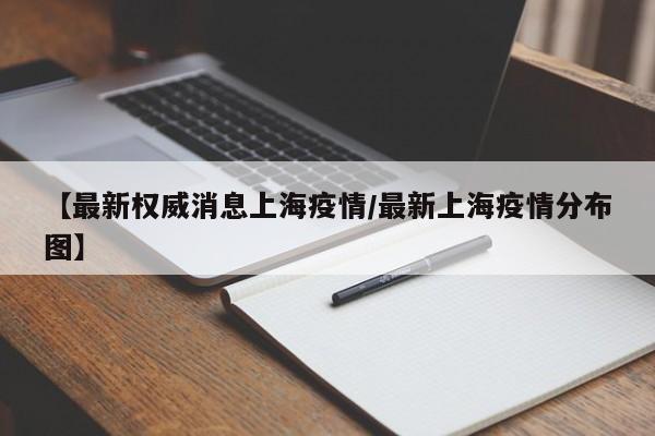 【最新权威消息上海疫情/最新上海疫情分布图】