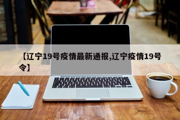 【辽宁19号疫情最新通报,辽宁疫情19号令】