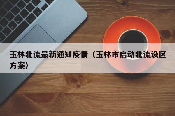 玉林北流最新通知疫情（玉林市启动北流设区方案）