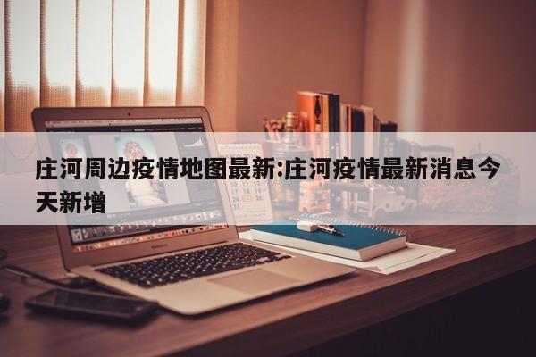 庄河周边疫情地图最新:庄河疫情最新消息今天新增