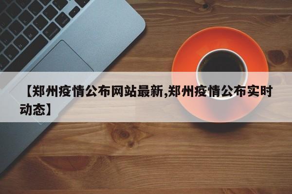 【郑州疫情公布网站最新,郑州疫情公布实时动态】