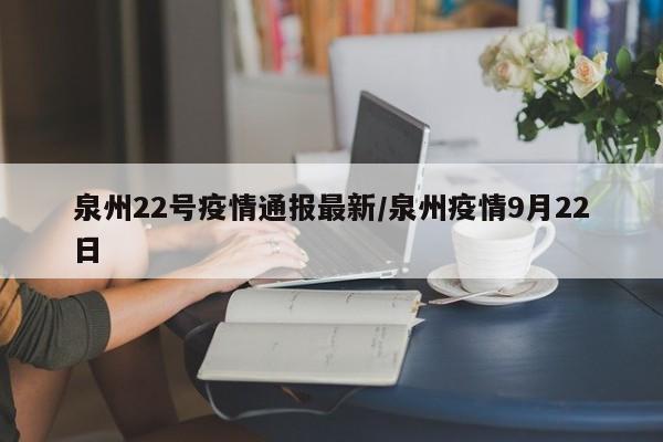 泉州22号疫情通报最新/泉州疫情9月22日