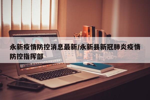 永新疫情防控消息最新/永新县新冠肺炎疫情防控指挥部
