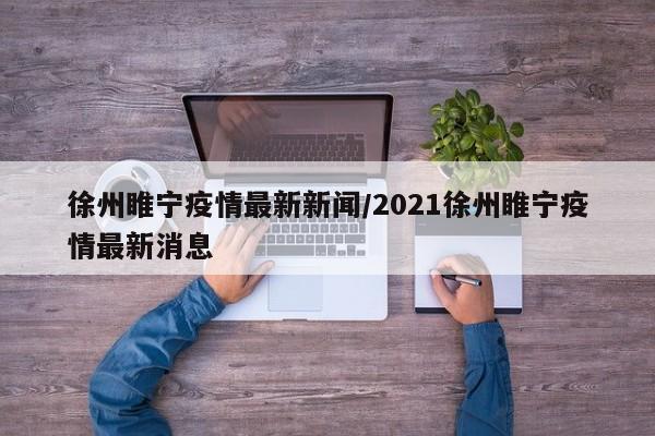 徐州睢宁疫情最新新闻/2021徐州睢宁疫情最新消息