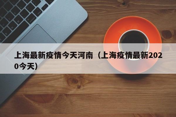上海最新疫情今天河南（上海疫情最新2020今天）
