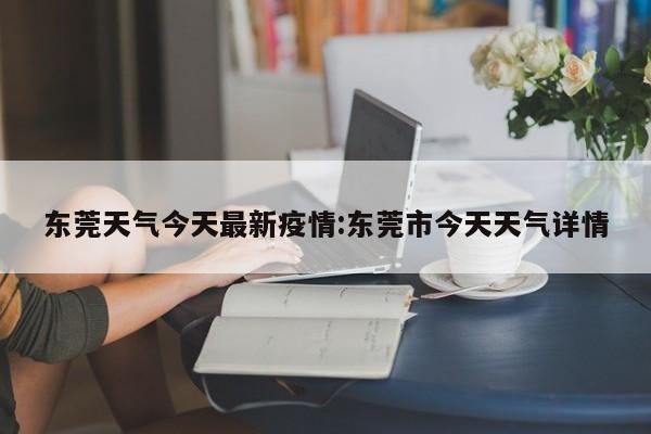 东莞天气今天最新疫情:东莞市今天天气详情