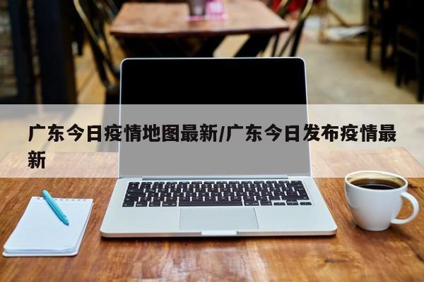广东今日疫情地图最新/广东今日发布疫情最新