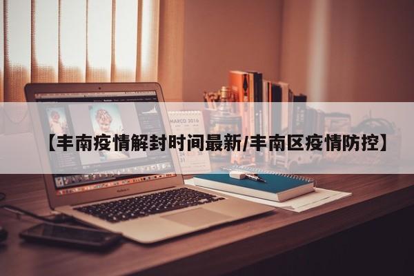 【丰南疫情解封时间最新/丰南区疫情防控】