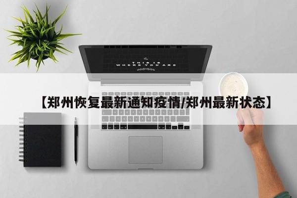 【郑州恢复最新通知疫情/郑州最新状态】