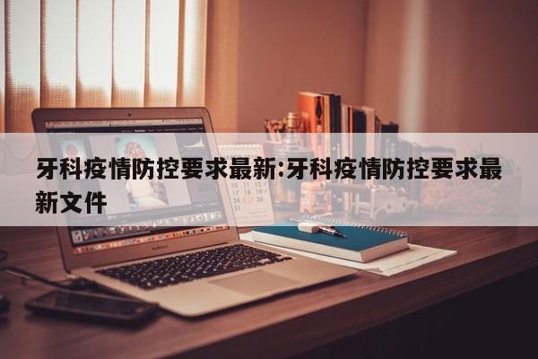牙科疫情防控要求最新:牙科疫情防控要求最新文件