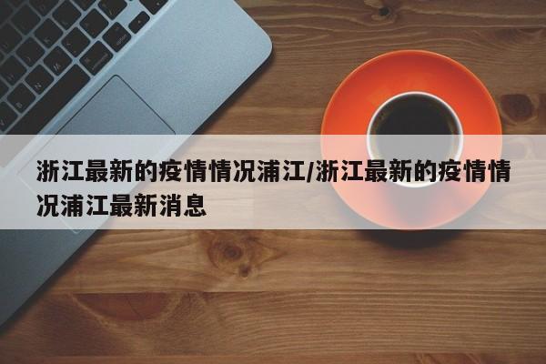 浙江最新的疫情情况浦江/浙江最新的疫情情况浦江最新消息