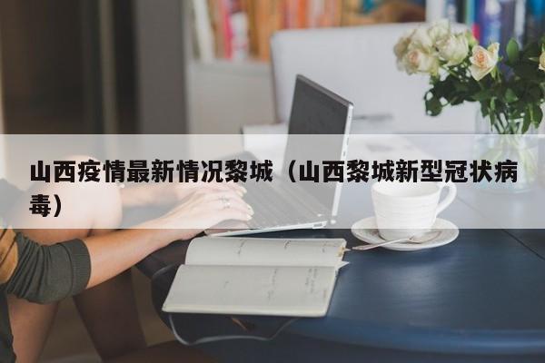 山西疫情最新情况黎城（山西黎城新型冠状病毒）