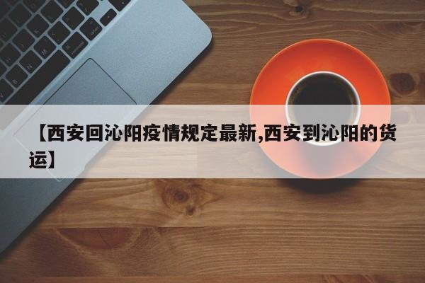 【西安回沁阳疫情规定最新,西安到沁阳的货运】
