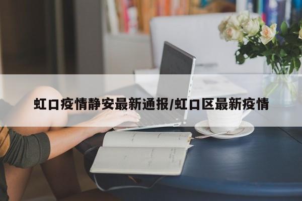 虹口疫情静安最新通报/虹口区最新疫情
