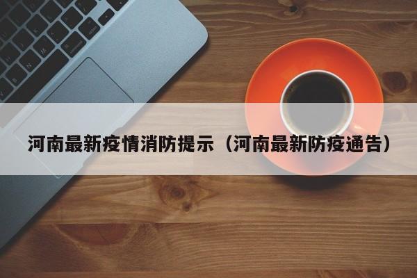 河南最新疫情消防提示（河南最新防疫通告）