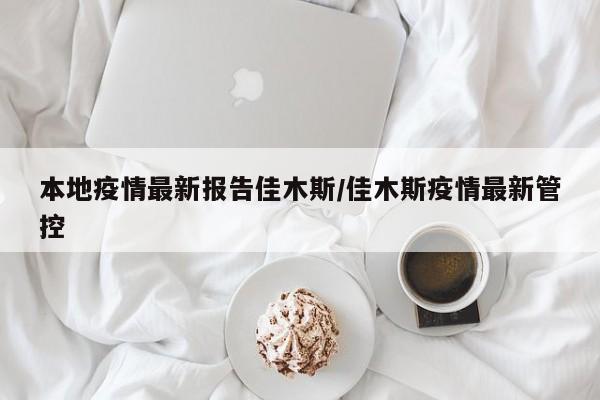本地疫情最新报告佳木斯/佳木斯疫情最新管控