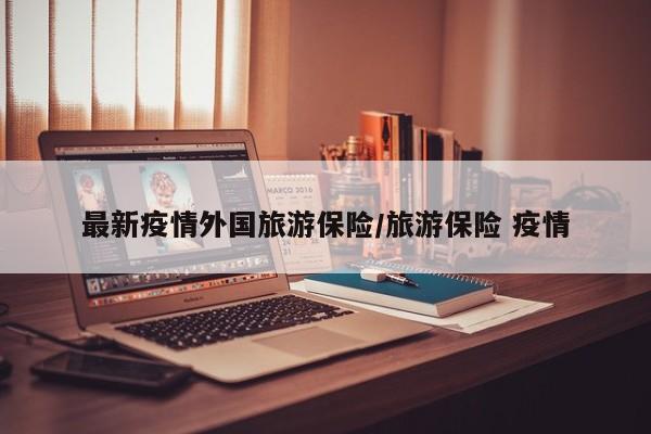 最新疫情外国旅游保险/旅游保险 疫情