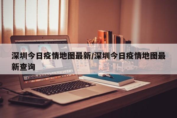 深圳今日疫情地图最新/深圳今日疫情地图最新查询