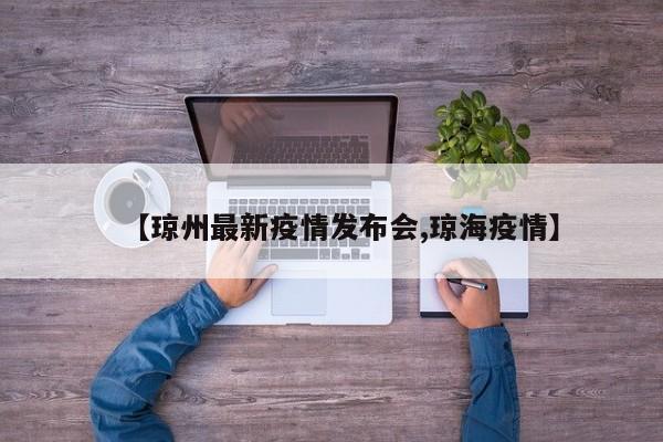 【琼州最新疫情发布会,琼海疫情】