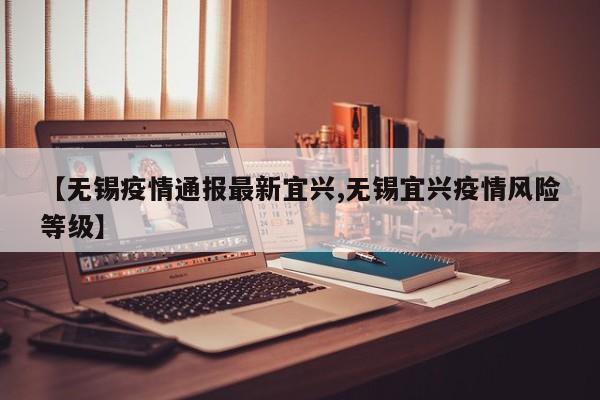 【无锡疫情通报最新宜兴,无锡宜兴疫情风险等级】