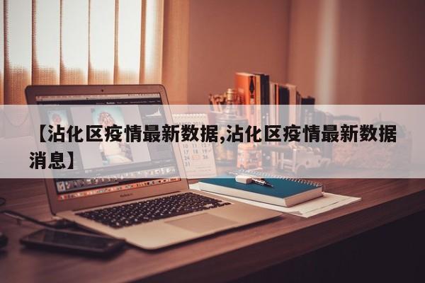 【沾化区疫情最新数据,沾化区疫情最新数据消息】