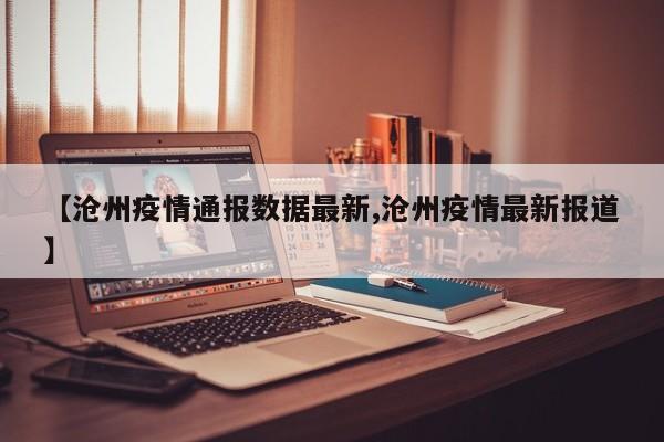 【沧州疫情通报数据最新,沧州疫情最新报道】