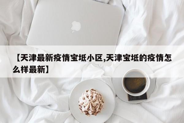 【天津最新疫情宝坻小区,天津宝坻的疫情怎么样最新】