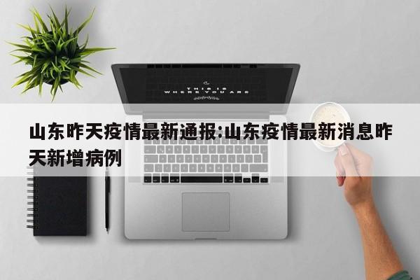 山东昨天疫情最新通报:山东疫情最新消息昨天新增病例