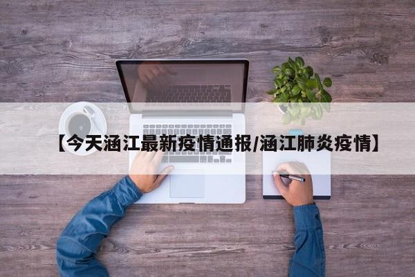 【今天涵江最新疫情通报/涵江肺炎疫情】