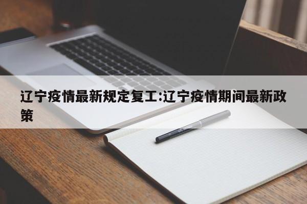 辽宁疫情最新规定复工:辽宁疫情期间最新政策
