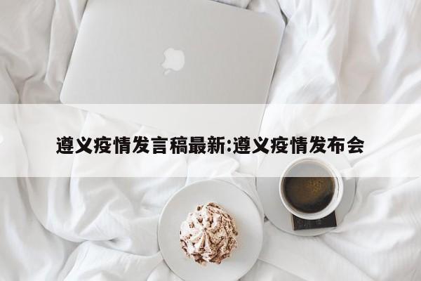 遵义疫情发言稿最新:遵义疫情发布会