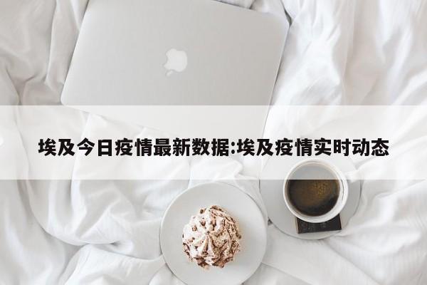 埃及今日疫情最新数据:埃及疫情实时动态