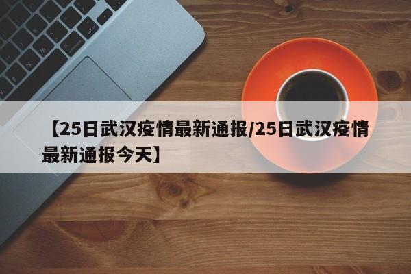 【25日武汉疫情最新通报/25日武汉疫情最新通报今天】