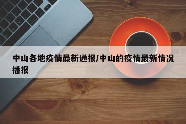 中山各地疫情最新通报/中山的疫情最新情况播报