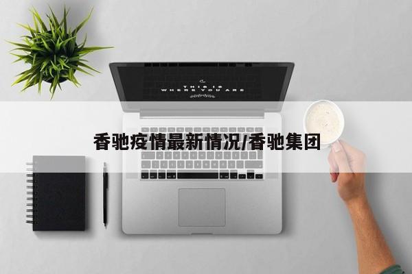 香驰疫情最新情况/香驰集团